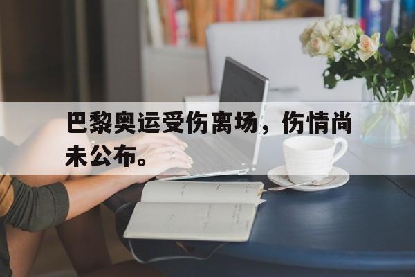 开云线上官网-巴黎奥运受伤离场，伤情尚未公布。