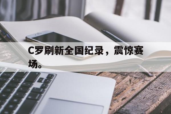 开云线上软件-C罗刷新全国纪录，震惊赛场。