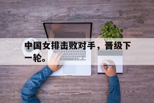 开云线上软件-中国女排击败对手，晋级下一轮。