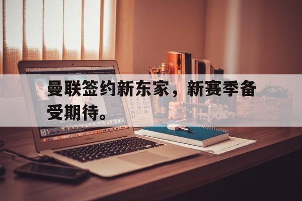 开云线上官网-曼联签约新东家，新赛季备受期待。