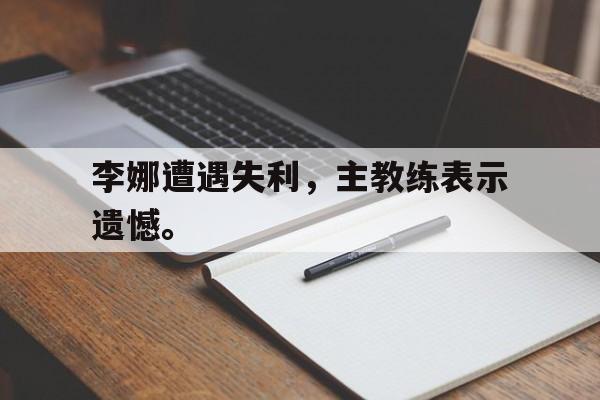 开云线上软件-李娜遭遇失利，主教练表示遗憾。