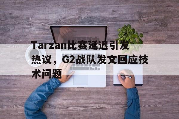 开云线上软件-Tarzan比赛延迟引发热议，G2战队发文回应技术问题