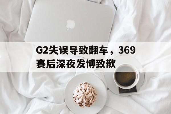 开云线上官网-G2失误导致翻车，369赛后深夜发博致歉