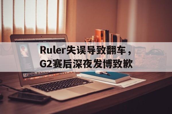 开云线上官网-Ruler失误导致翻车，G2赛后深夜发博致歉