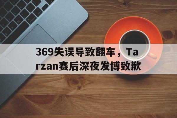 开云线上软件-369失误导致翻车，Tarzan赛后深夜发博致歉