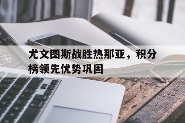 开云线上官网-尤文图斯战胜热那亚，积分榜领先优势巩固