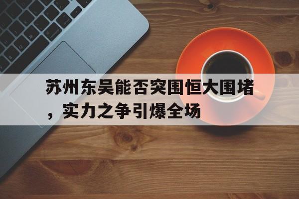 开云线上软件-苏州东吴能否突围恒大围堵，实力之争引爆全场