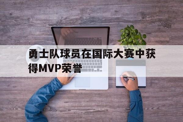 开云线上软件-勇士队球员在国际大赛中获得MVP荣誉