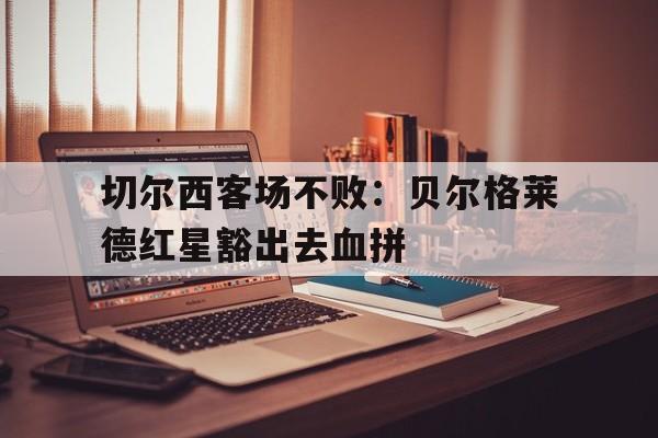 开云线上官网-切尔西客场不败：贝尔格莱德红星豁出去血拼