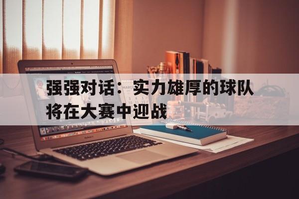 开云线上官网-强强对话：实力雄厚的球队将在大赛中迎战